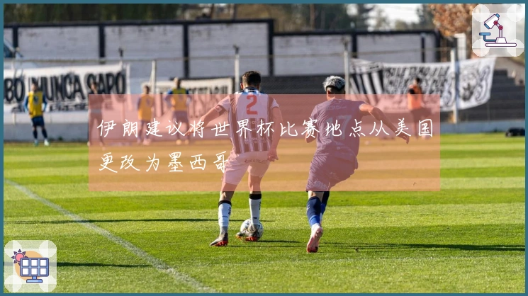 伊朗建议将世界杯比赛地点从美国更改为墨西哥