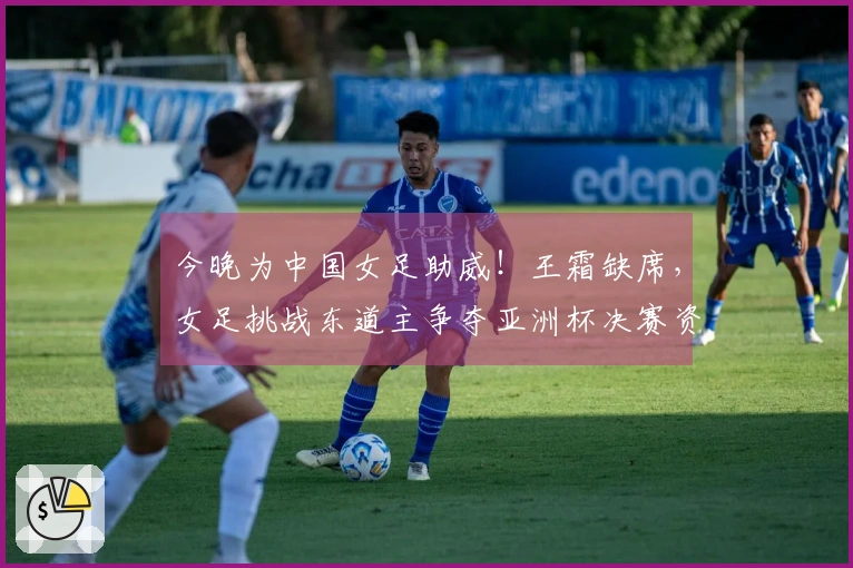今晚为中国女足助威！王霜缺席，女足挑战东道主争夺亚洲杯决赛资格