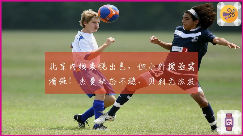 北京内线表现出色，但小外援亟需增强！杰曼状态不稳，贝利无法发挥应有价值！