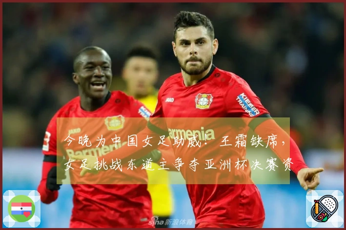 今晚为中国女足助威！王霜缺席，女足挑战东道主争夺亚洲杯决赛资格