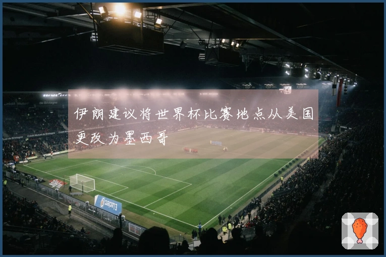 伊朗建议将世界杯比赛地点从美国更改为墨西哥