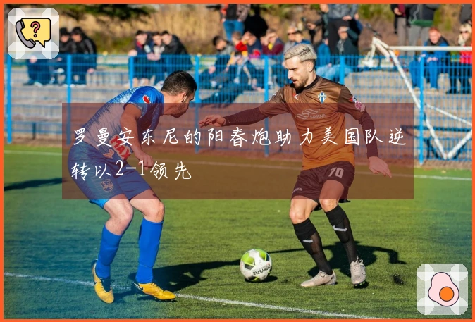 罗曼安东尼的阳春炮助力美国队逆转以2-1领先