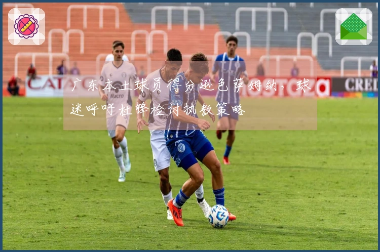 广东本土球员得分逊色萨姆纳，球迷呼吁杜锋检讨执教策略