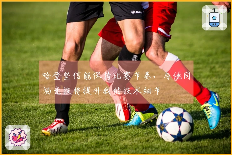 哈登坚信能保持比赛节奏，与他同场竞技将提升我的技术细节