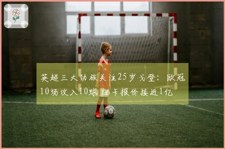英超三大劲旅关注25岁戈登：欧冠10场攻入10球 纽卡报价接近1亿
