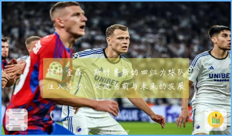 阿特金森：斯特鲁斯的回归为球队注入活力，促进当前与未来的发展