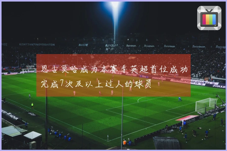 恩古莫哈成为本赛季英超首位成功完成7次及以上过人的球员
