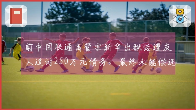 前中国联通高管宗新华出狱后遭友人追讨250万元债务，最终未能偿还