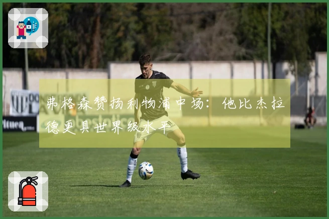 弗格森赞扬利物浦中场：他比杰拉德更具世界级水平