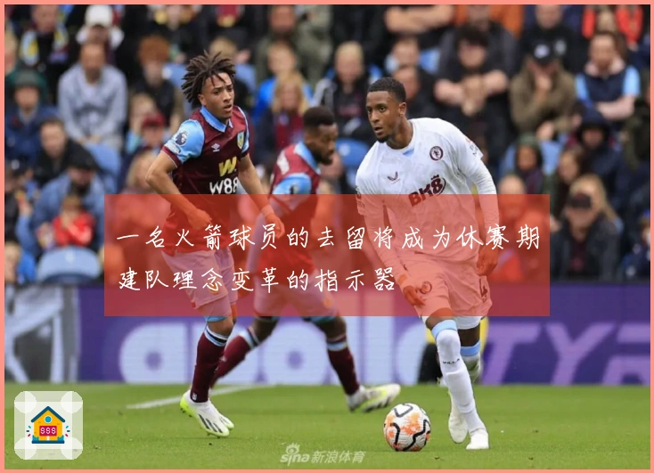 一名火箭球员的去留将成为休赛期建队理念变革的指示器