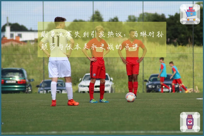 蒯曼决赛失利引发热议，马琳对孙颖莎与张本美和之战的点评