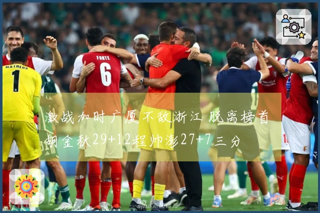 激战加时广厦不敌浙江 脱离榜首 胡金秋29+12程帅澎27+7三分