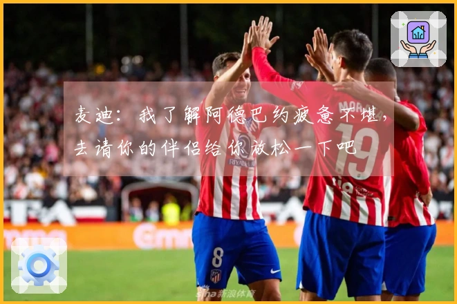 麦迪：我了解阿德巴约疲惫不堪，去请你的伴侣给你放松一下吧