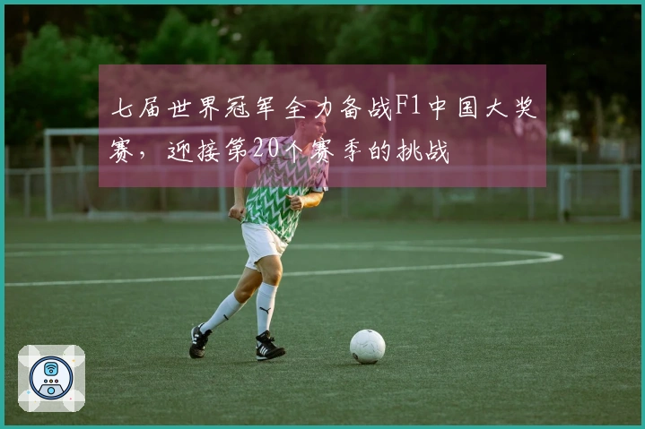 七届世界冠军全力备战F1中国大奖赛，迎接第20个赛季的挑战