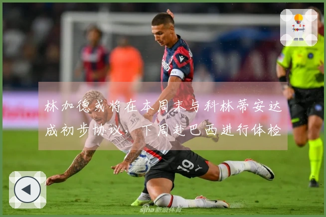 林加德或将在本周末与科林蒂安达成初步协议，下周赴巴西进行体检